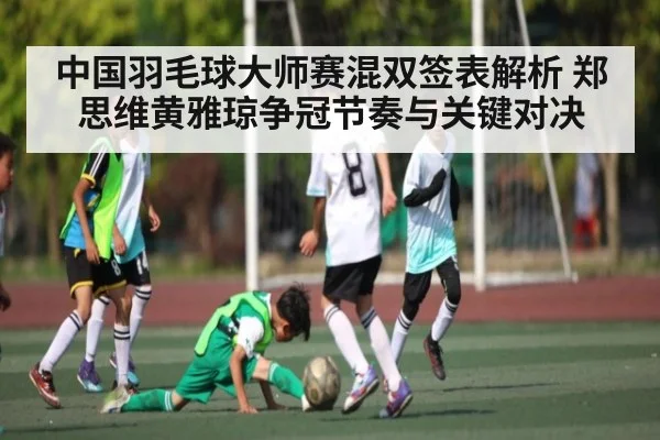 中国羽毛球大师赛混双签表解析 郑思维黄雅琼争冠节奏与关键对决 - kaiyun