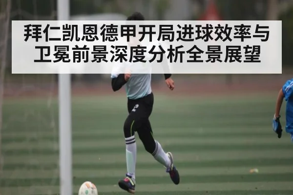 拜仁凯恩德甲开局进球效率与卫冕前景深度分析全景展望 - kaiyun