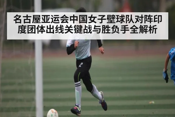 名古屋亚运会中国女子壁球队对阵印度团体出线关键战与胜负手全解析 - kaiyun