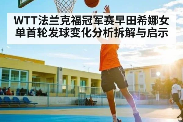 WTT法兰克福冠军赛早田希娜女单首轮发球变化分析拆解与启示 - kaiyun