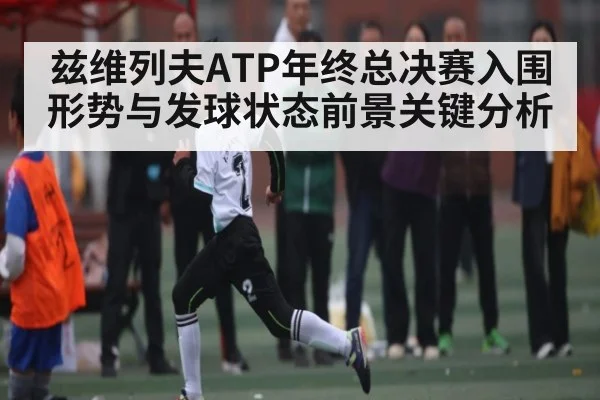 兹维列夫ATP年终总决赛入围形势与发球状态前景关键分析 - kaiyun