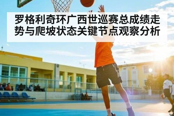 罗格利奇环广西世巡赛总成绩走势与爬坡状态关键节点观察分析 - kaiyun