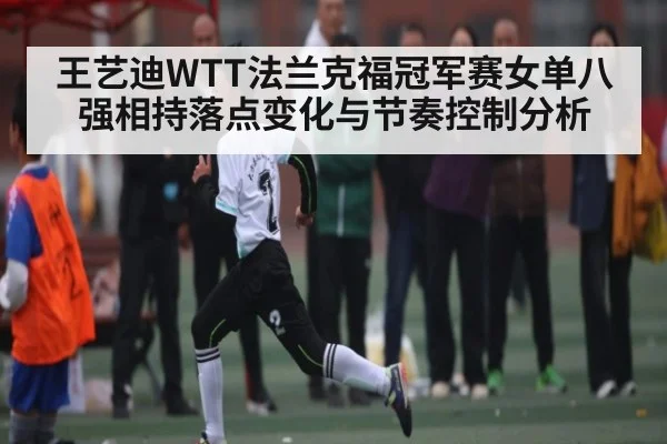 王艺迪WTT法兰克福冠军赛女单八强相持落点变化与节奏控制分析